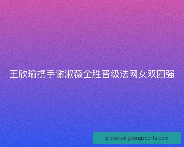 王欣瑜携手谢淑薇全胜晋级法网女双四强