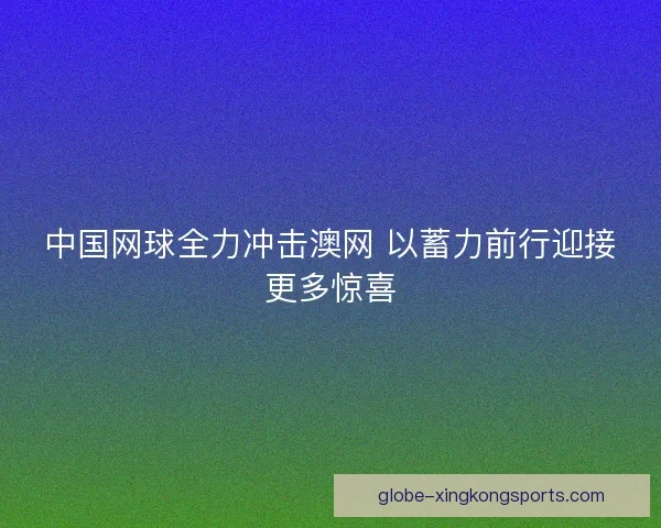 中国网球全力冲击澳网 以蓄力前行迎接更多惊喜