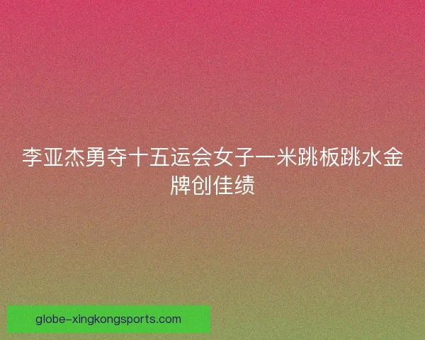 李亚杰勇夺十五运会女子一米跳板跳水金牌创佳绩