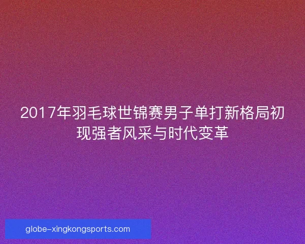2017年羽毛球世锦赛男子单打新格局初现强者风采与时代变革