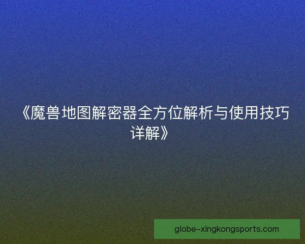 《魔兽地图解密器全方位解析与使用技巧详解》