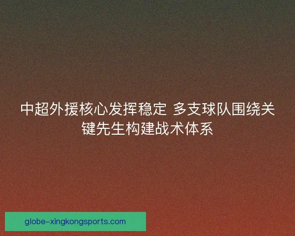 中超外援核心发挥稳定 多支球队围绕关键先生构建战术体系