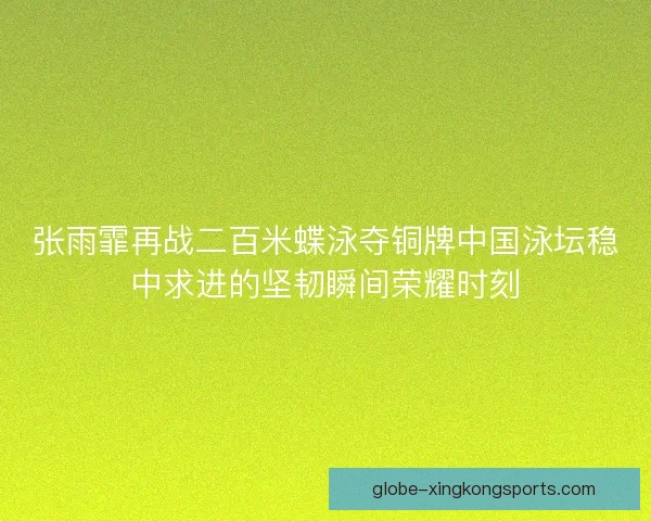 张雨霏再战二百米蝶泳夺铜牌中国泳坛稳中求进的坚韧瞬间荣耀时刻