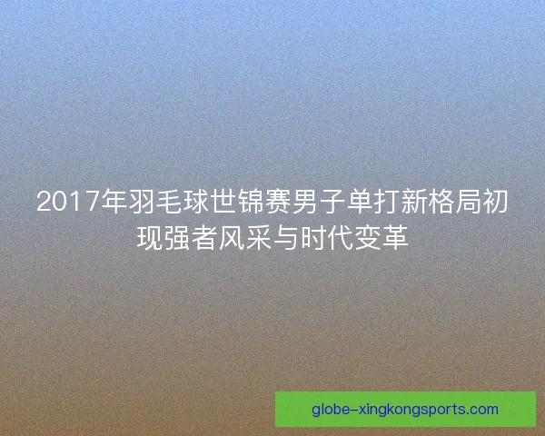 2017年羽毛球世锦赛男子单打新格局初现强者风采与时代变革