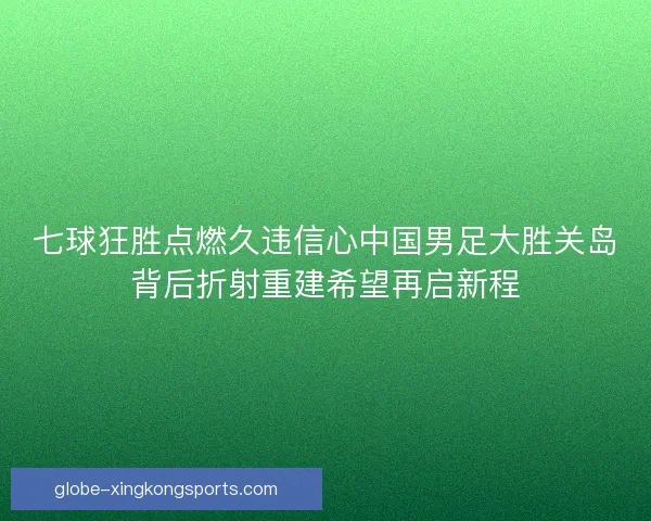 七球狂胜点燃久违信心中国男足大胜关岛背后折射重建希望再启新程