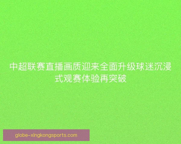 中超联赛直播画质迎来全面升级球迷沉浸式观赛体验再突破 中超联赛直播画质迎来全面升级球迷沉浸式观赛体验再突破