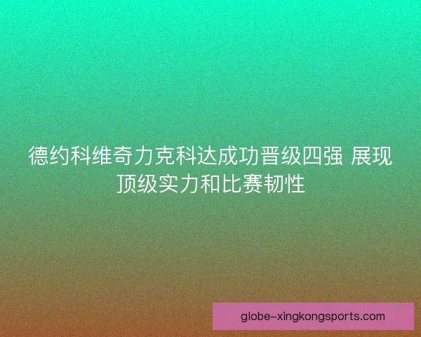 德约科维奇力克科达成功晋级四强 展现顶级实力和比赛韧性
