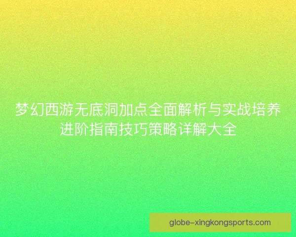 梦幻西游无底洞加点全面解析与实战培养进阶指南技巧策略详解大全 梦幻西游无底洞加点全面解析与实战培养进阶指南技巧策略详解大全
