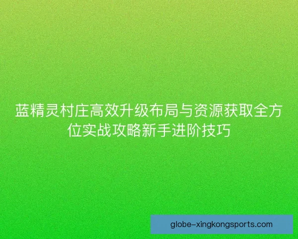 蓝精灵村庄高效升级布局与资源获取全方位实战攻略新手进阶技巧 蓝精灵村庄高效升级布局与资源获取全方位实战攻略新手进阶技巧