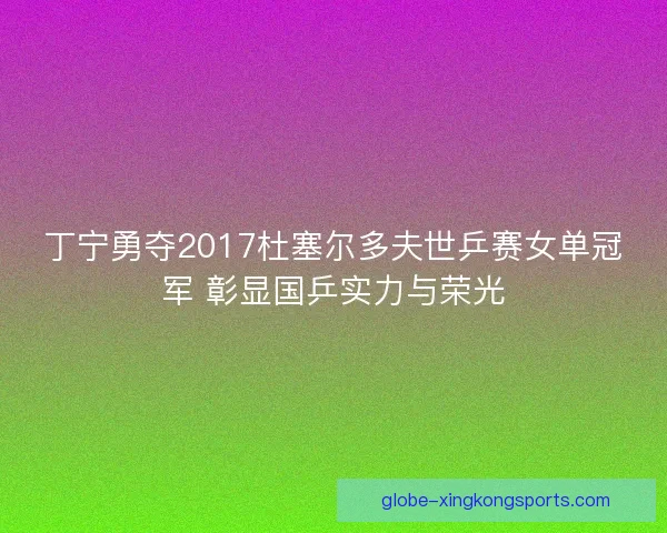 丁宁勇夺2017杜塞尔多夫世乒赛女单冠军 彰显国乒实力与荣光