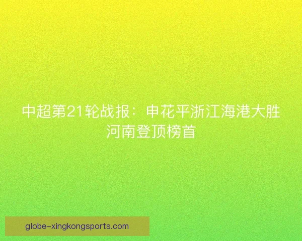 中超第21轮战报：申花平浙江海港大胜河南登顶榜首