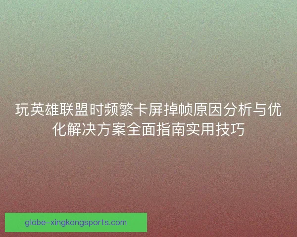 玩英雄联盟时频繁卡屏掉帧原因分析与优化解决方案全面指南实用技巧