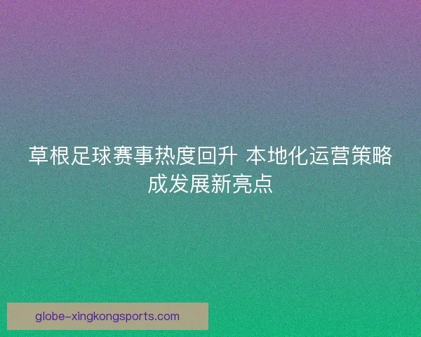 草根足球赛事热度回升 本地化运营策略成发展新亮点
