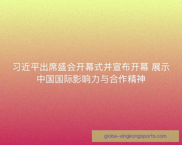 习近平出席盛会开幕式并宣布开幕 展示中国国际影响力与合作精神 习近平出席盛会开幕式并宣布开幕 展示中国国际影响力与合作精神