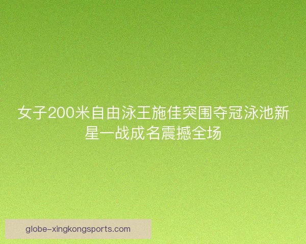 女子200米自由泳王施佳突围夺冠泳池新星一战成名震撼全场