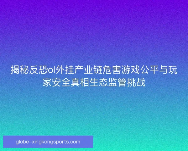 揭秘反恐ol外挂产业链危害游戏公平与玩家安全真相生态监管挑战 揭秘反恐ol外挂产业链危害游戏公平与玩家安全真相生态监管挑战